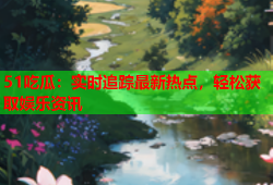 51吃瓜：实时追踪最新热点，轻松获取娱乐资讯