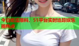 今日吃瓜爆料，51平台实时追踪娱乐圈热点