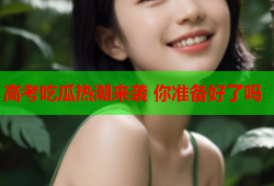 高考吃瓜热潮来袭 你准备好了吗