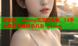 新标题：strong吃瓜新风潮，51平台带你看遍娱乐八卦-strong