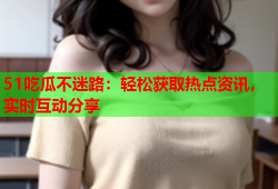 51吃瓜不迷路：轻松获取热点资讯，实时互动分享