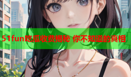 51fun吃瓜收费揭秘 你不知道的真相