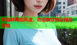李易峰再陷风波，吃瓜群众热议背后真相