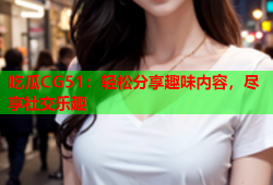 吃瓜CG51：轻松分享趣味内容，尽享社交乐趣