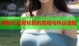 揭秘吃瓜网背后的真相与热议话题