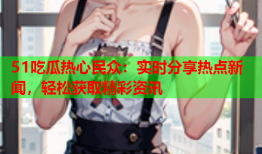 51吃瓜热心民众：实时分享热点新闻，轻松获取精彩资讯