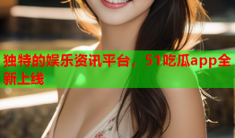 独特的娱乐资讯平台，51吃瓜app全新上线