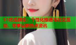 51吃瓜群众：个性化推送与社交互动，尽享最新热点资讯