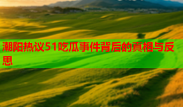 潮阳热议51吃瓜事件背后的真相与反思