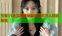 引擎51吃瓜网揭秘娱乐圈不为人知的秘密