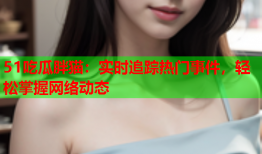 51吃瓜胖猫：实时追踪热门事件，轻松掌握网络动态