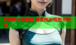 吃瓜群众曝新料 网友热议真相大揭秘