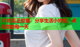 51吃瓜正能量：分享生活小妙招，点亮你的每一天