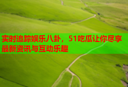 实时追踪娱乐八卦，51吃瓜让你尽享最新资讯与互动乐趣