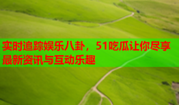 实时追踪娱乐八卦，51吃瓜让你尽享最新资讯与互动乐趣