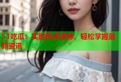 51吃瓜：实时热点追踪，轻松掌握最新资讯