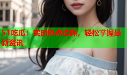 51吃瓜：实时热点追踪，轻松掌握最新资讯