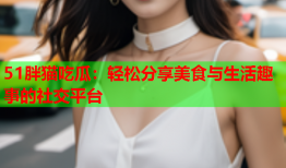 51胖猫吃瓜：轻松分享美食与生活趣事的社交平台