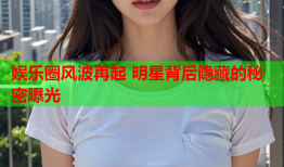 娱乐圈风波再起 明星背后隐藏的秘密曝光