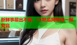 新鲜事层出不穷，51吃瓜网带你一探究竟