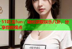 51吃瓜fun：轻松获取娱乐八卦，分享你的观点