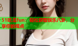 51吃瓜fun：轻松获取娱乐八卦，分享你的观点