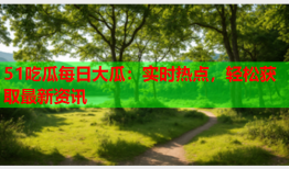 51吃瓜每日大瓜：实时热点，轻松获取最新资讯