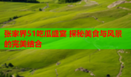 张家界51吃瓜盛宴 探秘美食与风景的完美结合