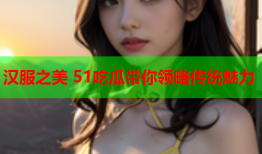 汉服之美 51吃瓜带你领略传统魅力