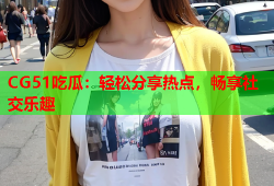 CG51吃瓜：轻松分享热点，畅享社交乐趣
