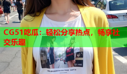 CG51吃瓜：轻松分享热点，畅享社交乐趣