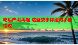 吃瓜热潮再起 这些故事你绝对不能错过