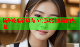 扬州吃瓜新风尚 51活动引爆美食热潮