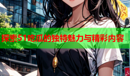 探索51吃瓜的独特魅力与精彩内容