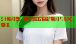 51爆料网：轻松获取最新黑料与影视资讯