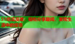 51吃瓜反差：轻松分享趣闻，发现生活中的惊喜