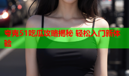 夸克51吃瓜攻略揭秘 轻松入门新体验