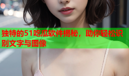 独特的51吃瓜软件揭秘，助你轻松识别文字与图像