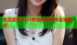 吃瓜盛宴2024年度热议事件全景盘点