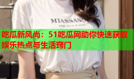 吃瓜新风尚：51吃瓜网助你快速获取娱乐热点与生活窍门