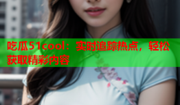 吃瓜51cool：实时追踪热点，轻松获取精彩内容