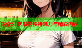 探索51吃瓜的独特魅力与精彩内容