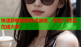 快速获取最新热点资讯，尽在51吃瓜在线大学