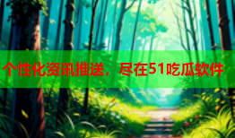 个性化资讯推送，尽在51吃瓜软件