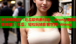 独特吸睛的51吃瓜软件新标题：strong视频处理神器51吃瓜，轻松玩转影音世界-strong