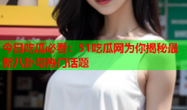 今日吃瓜必看：51吃瓜网为你揭秘最新八卦与热门话题