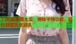 51吃瓜年度大瓜：揭秘平特功能，轻松获取热点资讯