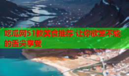 吃瓜网51款美食推荐 让你欲罢不能的舌尖享受