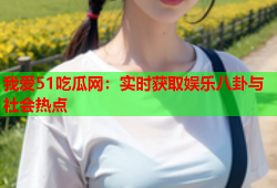 我爱51吃瓜网：实时获取娱乐八卦与社会热点