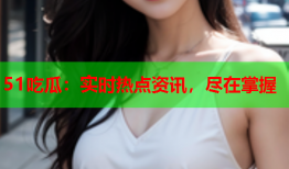 51吃瓜：实时热点资讯，尽在掌握
